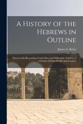 A History of the Hebrews in Outline: Down to the Restoration Under Ezra and Nehemiah. Syllabus of a Course of Class Studies and Lectures