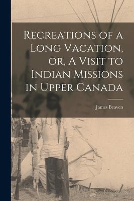 Recreations of a Long Vacation or A Visit to Indian Missions in Upper Canada [microform]