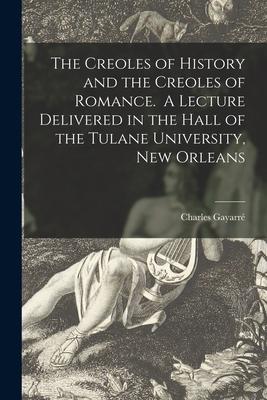 The Creoles of History and the Creoles of Romance. A Lecture Delivered in the Hall of the Tulane University New Orleans