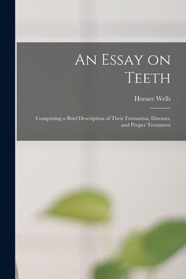 An Essay on Teeth: Comprising a Brief Description of Their Formation Diseases and Proper Treatment