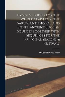 Hymn-melodies for the Whole Year From the Sarum Antiphonal and Other Ancient English Sources Together With Sequences for the Principal Seasons & Festi