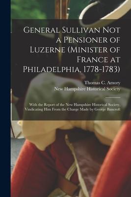 General Sullivan Not a Pensioner of Luzerne (Minister of France at Philadelphia 1778-1783): With the Report of the New Hampshire Historical Society
