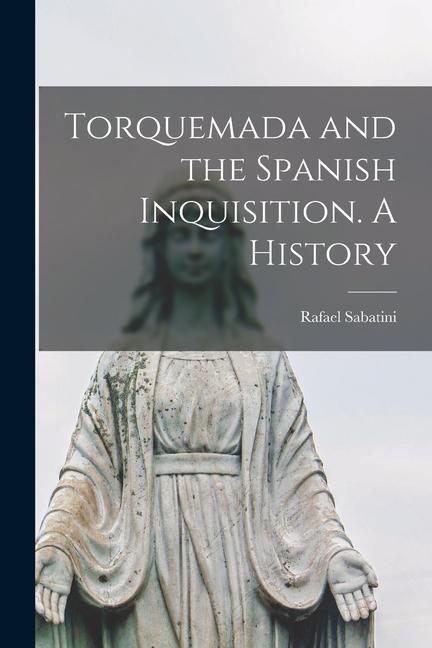 Torquemada and the Spanish Inquisition. A History