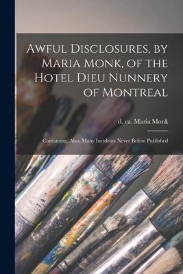 Awful Disclosures by Maria Monk of the Hotel Dieu Nunnery of Montreal [microform]: Containing Also Many Incidents Never Before Published