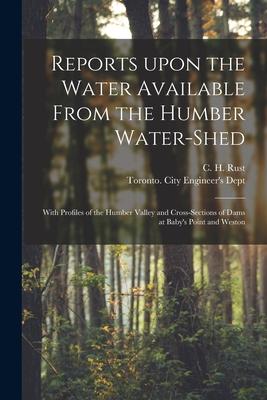 Reports Upon the Water Available From the Humber Water-shed [microform]: With Profiles of the Humber Valley and Cross-sections of Dams at Baby‘s Point