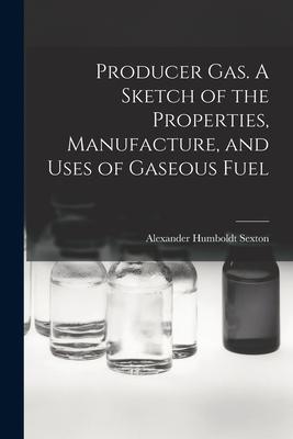 Producer Gas. A Sketch of the Properties Manufacture and Uses of Gaseous Fuel