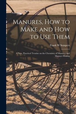 Manures How to Make and How to Use Them [microform]: a New Practical Treatise on the Chemistry of Manures and Manure-making