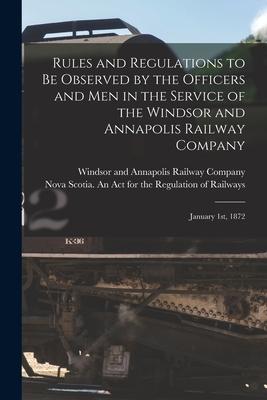 Rules and Regulations to Be Observed by the Officers and Men in the Service of the Windsor and Annapolis Railway Company [microform]: January 1st 187