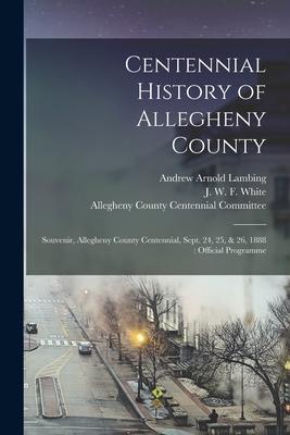 Centennial History of Allegheny County: Souvenir Allegheny County Centennial Sept. 24 25 & 26 1888: Official Programme
