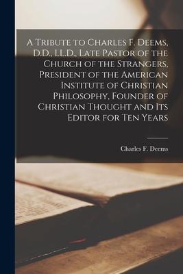 A Tribute to Charles F. Deems D.D. LL.D. Late Pastor of the Church of the Strangers President of the American Institute of Christian Philosophy F