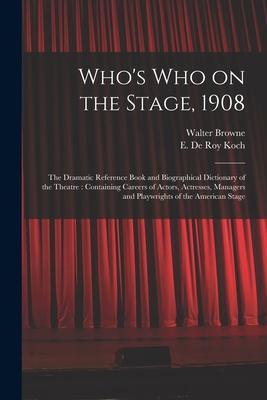 Who‘s Who on the Stage 1908: the Dramatic Reference Book and Biographical Dictionary of the Theatre: Containing Careers of Actors Actresses Manag