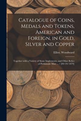 Catalogue of Coins Medals and Tokens American and Foreign in Gold Silver and Copper: Together With a Variety of Stone Implements and Other Relics