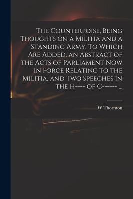 The Counterpoise Being Thoughts on a Militia and a Standing Army. To Which Are Added an Abstract of the Acts of Parliament Now in Force Relating to