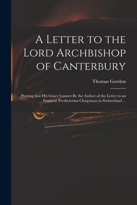 A Letter to the Lord Archbishop of Canterbury: Proving That His Grace Cannot Be the Author of the Letter to an Eminent Presbyterian Clergyman in Switz