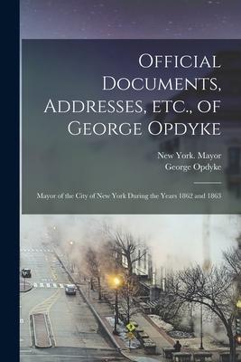 Official Documents Addresses Etc. of George Opdyke: Mayor of the City of New York During the Years 1862 and 1863