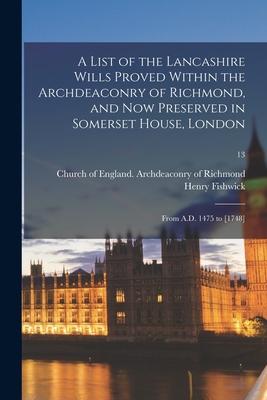 A List of the Lancashire Wills Proved Within the Archdeaconry of Richmond and Now Preserved in Somerset House London: From A.D. 1475 to [1748]; 13