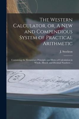 The Western Calculator or A New and Compendious System of Practical Arithmetic: Containing the Elementary Principles and Rules of Calculation in Who