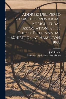 Address Delivered Before the Provincial Agricultural Association at Its Thirty-fifth Annual Exhibition at Hamilton 1880 [microform]