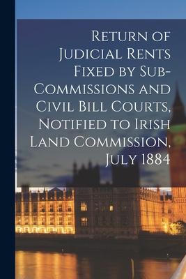 Return of Judicial Rents Fixed by Sub-Commissions and Civil Bill Courts Notified to Irish Land Commission July 1884