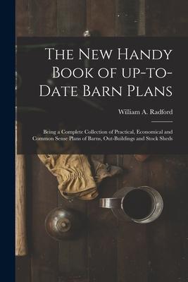 The New Handy Book of Up-to-date Barn Plans: Being a Complete Collection of Practical Economical and Common Sense Plans of Barns Out-buildings and S