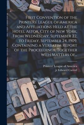 First Convention of the Printers‘ League of America and Affiliations Held at the Hotel Astor City of New York From Wednesday September 22 to Frida