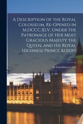 A Description of the Royal Colosseum Re-opened in M.DCCC.XLV Under the Patronage of Her Most Gracious Majesty the Queen and His Royal Highness Prin