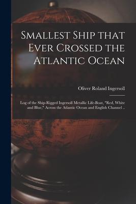 Smallest Ship That Ever Crossed the Atlantic Ocean: Log of the Ship-rigged Ingersoll Metallic Life-boat Red White and Blue Across the Atlantic Oc