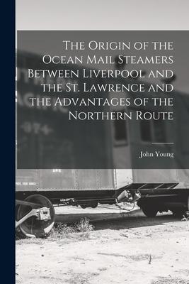 The Origin of the Ocean Mail Steamers Between Liverpool and the St. Lawrence and the Advantages of the Northern Route [microform]