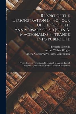 Report of the Demonstration in Honour of the Fortieth Anniversary of Sir John A. Macdonald‘s Entrance Into Public Life [microform]: Proceedings at Tor