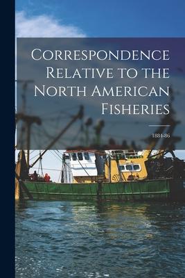 Correspondence Relative to the North American Fisheries [microform]: 1884-86