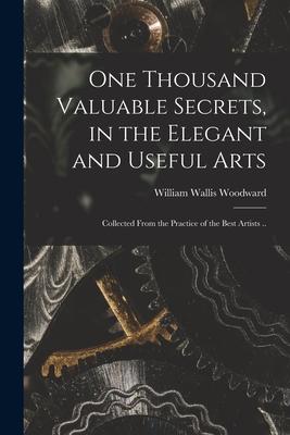 One Thousand Valuable Secrets in the Elegant and Useful Arts: Collected From the Practice of the Best Artists ..
