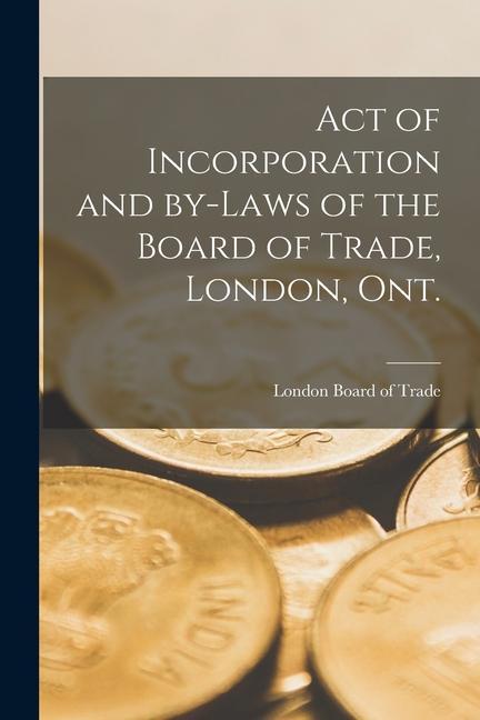 Act of Incorporation and By-laws of the Board of Trade London Ont. [microform]