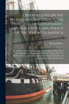 Observations on the Nature of Civil Liberty the Principles of Government and the Justice and Policy of the War With America [microform]: to Which is