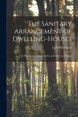 The Sanitary Arrangement of Dwelling-houses: a Handbook for Householders and Owners of Houses