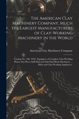 The American Clay Machinery Company Much the Largest Manufacturers of Clay-working Machinery in the World: Catalog No. 100 1918: Equippers of Comple