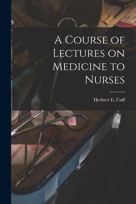 A Course of Lectures on Medicine to Nurses [microform]