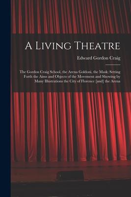 A Living Theatre: the Gordon Craig School the Arena Goldoni the Mask; Setting Forth the Aims and Objects of the Movement and Showing b