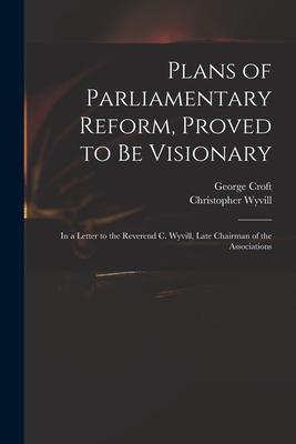 Plans of Parliamentary Reform Proved to Be Visionary: in a Letter to the Reverend C. Wyvill Late Chairman of the Associations