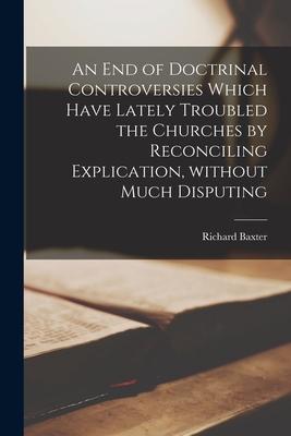 An End of Doctrinal Controversies Which Have Lately Troubled the Churches by Reconciling Explication Without Much Disputing