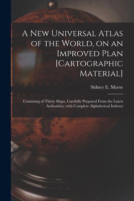 A New Universal Atlas of the World on an Improved Plan [cartographic Material]: Consisting of Thirty Maps Carefully Prepared From the Latest Authori