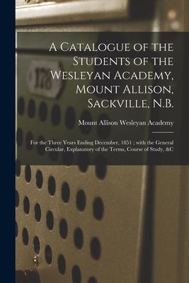 A Catalogue of the Students of the Wesleyan Academy Mount Allison Sackville N.B. [microform]: for the Three Years Ending December 1851; With the G