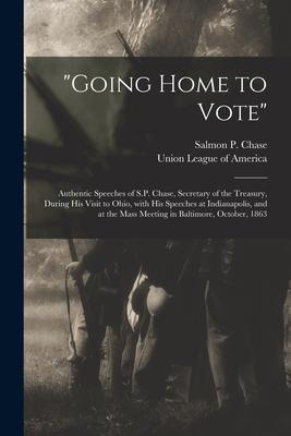 Going Home to Vote: Authentic Speeches of S.P. Chase Secretary of the Treasury During His Visit to Ohio With His Speeches at Indianapol