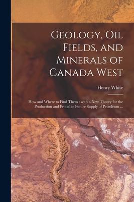 Geology Oil Fields and Minerals of Canada West [microform]: How and Where to Find Them: With a New Theory for the Production and Probable Future Sup
