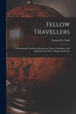 Fellow Travellers [microform]: a Personnally Conducted Journey in Three Continents With Impressions of Men Things and Events