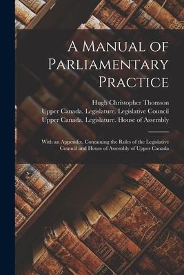 A Manual of Parliamentary Practice [microform]: With an Appendix Containing the Rules of the Legislative Council and House of Assembly of Upper Canad