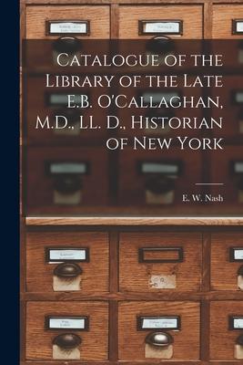 Catalogue of the Library of the Late E.B. O‘Callaghan M.D. LL. D. Historian of New York [microform]