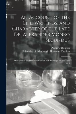An Account of the Life Writings and Character of the Late Dr. Alexander Monro Secundus: Delivered as the Harveian Oration at Edinburgh for the Year