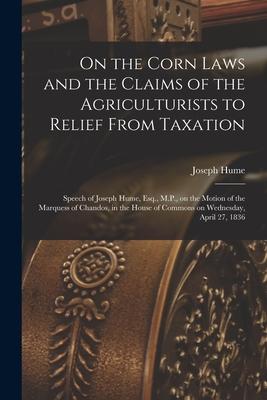 On the Corn Laws and the Claims of the Agriculturists to Relief From Taxation [microform]: Speech of Joseph Hume Esq. M.P. on the Motion of the Mar