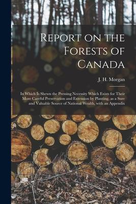 Report on the Forests of Canada: in Which is Shewn the Pressing Necessity Which Exists for Their More Careful Preservation and Extension by Planting
