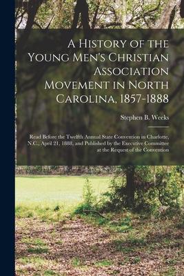 A History of the Young Men‘s Christian Association Movement in North Carolina 1857-1888: Read Before the Twelfth Annual State Convention in Charlotte